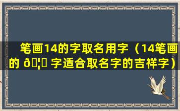 笔画14的字取名用字（14笔画的 🦊 字适合取名字的吉祥字）